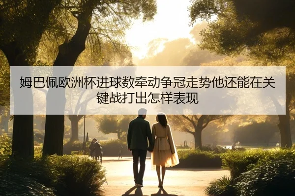 姆巴佩欧洲杯进球数牵动争冠走势他还能在关键战打出怎样表现（kaiyun）