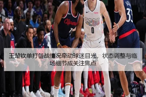 王楚钦单打备战情况牵动球迷目光，状态调整与临场细节成关注焦点（kaiyun）