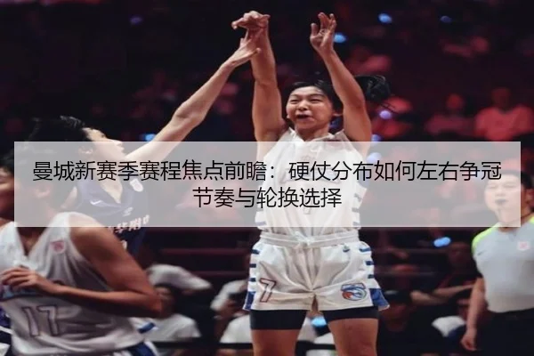 曼城新赛季赛程焦点前瞻：硬仗分布如何左右争冠节奏与轮换选择（kaiyun）